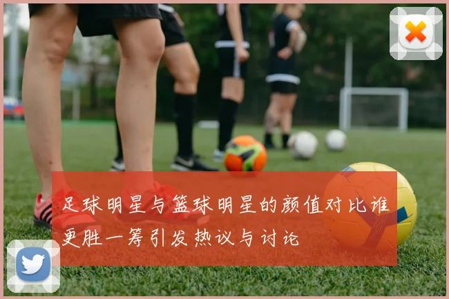 足球明星与篮球明星的颜值对比谁更胜一筹引发热议与讨论