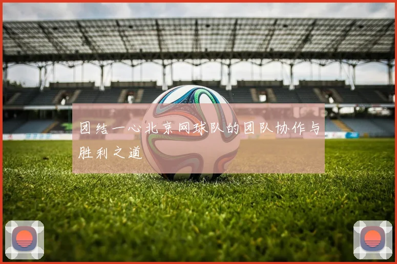 团结一心北京网球队的团队协作与胜利之道